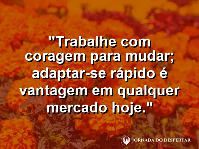 Imagem com a frase motivacional sobre trabalho: Trabalhe com coragem para mudar; adaptar-se rápido é vantagem em qualquer mercado hoje.