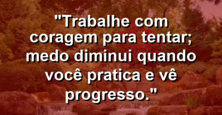 “Trabalhe com coragem para tentar; medo diminui quando você pratica e vê progresso.”