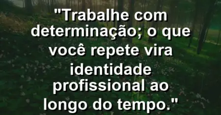 “Trabalhe com determinação; o que você repete vira identidade profissional ao longo do tempo.”