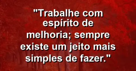 “Trabalhe com espírito de melhoria; sempre existe um jeito mais simples de fazer.”