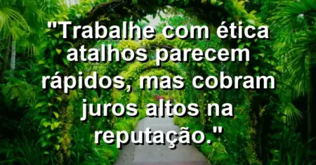 “Trabalhe com ética: atalhos parecem rápidos, mas cobram juros altos na reputação.”