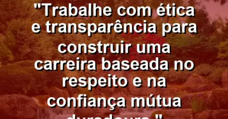“Trabalhe com ética e transparência para construir uma carreira baseada no respeito e na confiança mútua duradoura.”