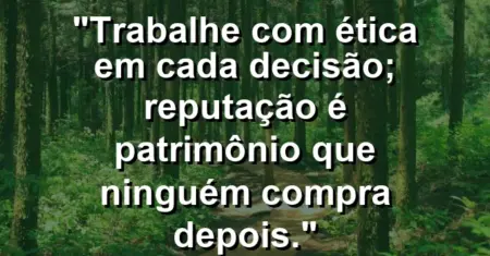 “Trabalhe com ética em cada decisão; reputação é patrimônio que ninguém compra depois.”