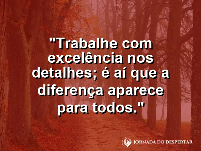 Imagem com a frase motivacional sobre trabalho: Trabalhe com excelência nos detalhes; é aí que a diferença aparece para todos.