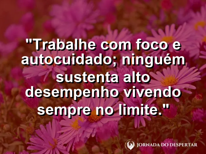 Imagem com a frase motivacional sobre trabalho: Trabalhe com foco e autocuidado; ninguém sustenta alto desempenho vivendo sempre no limite.
