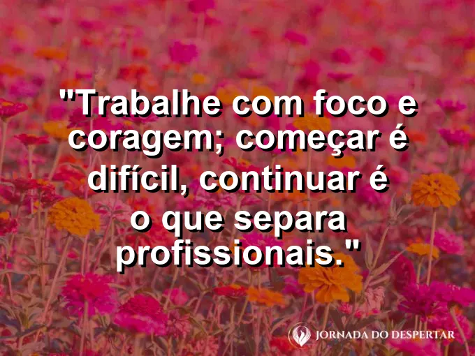 Imagem com a frase motivacional sobre trabalho: Trabalhe com foco e coragem; começar é difícil, continuar é o que separa profissionais.