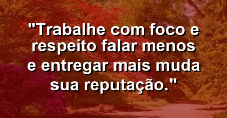 “Trabalhe com foco e respeito: falar menos e entregar mais muda sua reputação.”