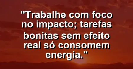 “Trabalhe com foco no impacto; tarefas bonitas sem efeito real só consomem energia.”