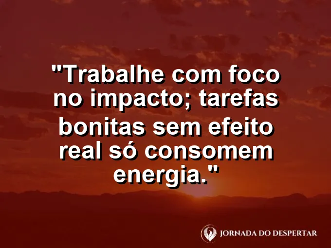Imagem com a frase motivacional sobre trabalho: Trabalhe com foco no impacto; tarefas bonitas sem efeito real só consomem energia.