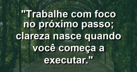 “Trabalhe com foco no próximo passo; clareza nasce quando você começa a executar.”