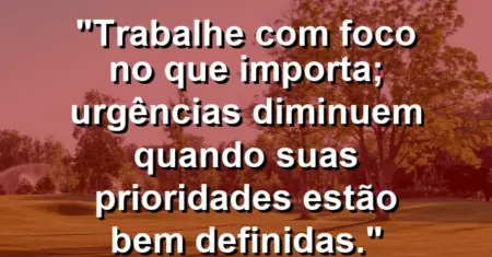“Trabalhe com foco no que importa; urgências diminuem quando suas prioridades estão bem definidas.”