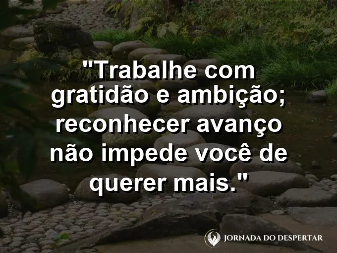 Imagem com a frase motivacional sobre trabalho: Trabalhe com gratidão e ambição; reconhecer avanço não impede você de querer mais.