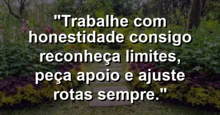 “Trabalhe com honestidade consigo: reconheça limites, peça apoio e ajuste rotas sempre.”