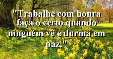 “Trabalhe com honra: faça o certo quando ninguém vê e durma em paz.”