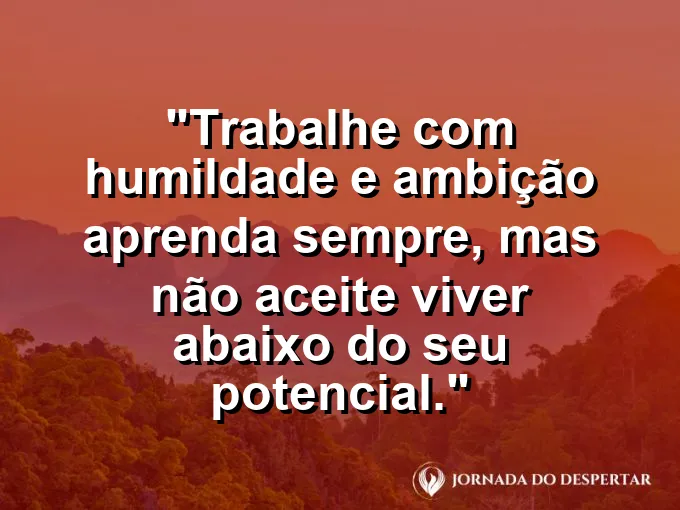 Imagem com a frase motivacional sobre trabalho: Trabalhe com humildade e ambição: aprenda sempre, mas não aceite viver abaixo do seu potencial.