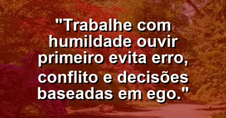 “Trabalhe com humildade: ouvir primeiro evita erro, conflito e decisões baseadas em ego.”