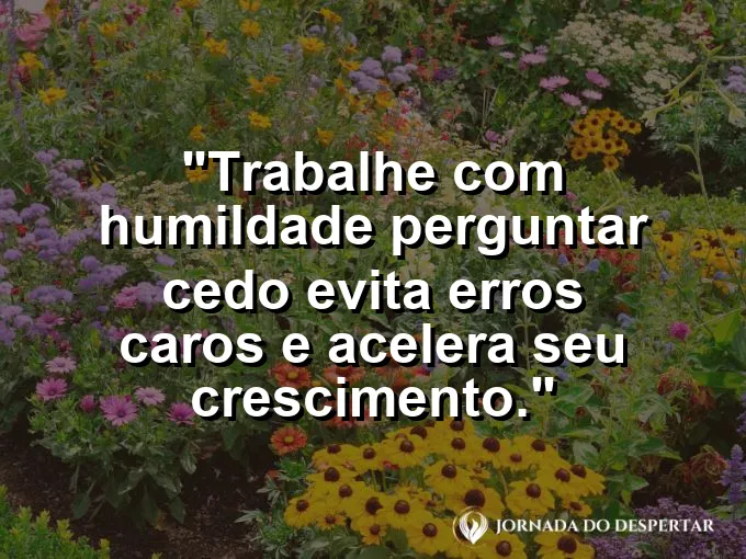 Imagem com a frase motivacional sobre trabalho: Trabalhe com humildade: perguntar cedo evita erros caros e acelera seu crescimento.