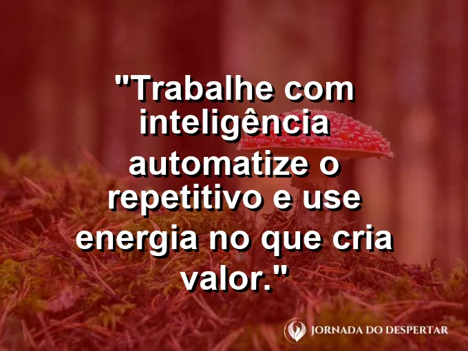 Imagem com a frase motivacional sobre trabalho: Trabalhe com inteligência: automatize o repetitivo e use energia no que cria valor.
