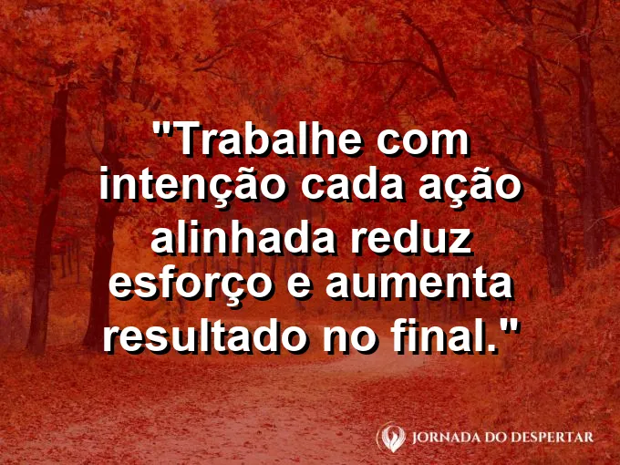 Imagem com a frase motivacional sobre trabalho: Trabalhe com intenção: cada ação alinhada reduz esforço e aumenta resultado no final.