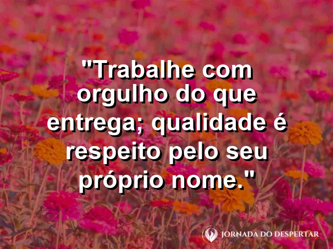 Imagem com a frase motivacional sobre trabalho: Trabalhe com orgulho do que entrega; qualidade é respeito pelo seu próprio nome.