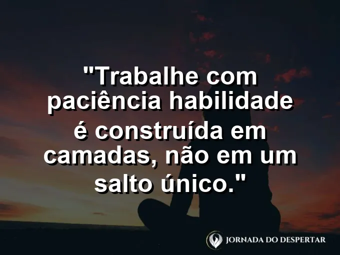 Imagem com a frase motivacional sobre trabalho: Trabalhe com paciência: habilidade é construída em camadas, não em um salto único.