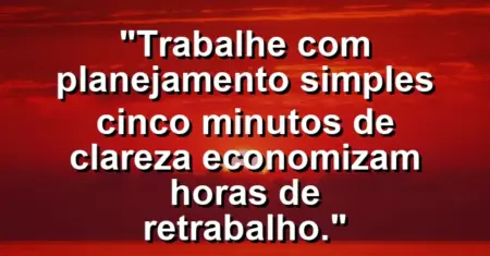 “Trabalhe com planejamento simples: cinco minutos de clareza economizam horas de retrabalho.”