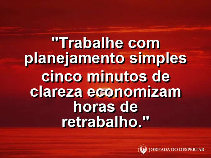 Imagem com a frase motivacional sobre trabalho: Trabalhe com planejamento simples: cinco minutos de clareza economizam horas de retrabalho.