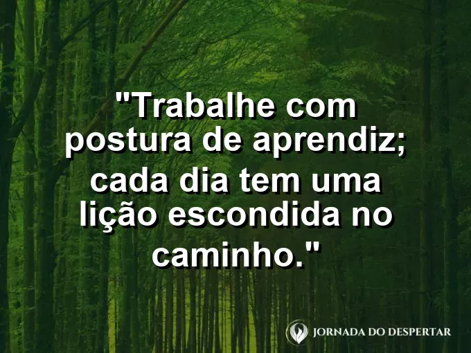 Imagem com a frase motivacional sobre trabalho: Trabalhe com postura de aprendiz; cada dia tem uma lição escondida no caminho.