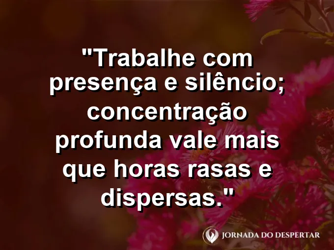 Imagem com a frase motivacional sobre trabalho: Trabalhe com presença e silêncio; concentração profunda vale mais que horas rasas e dispersas.