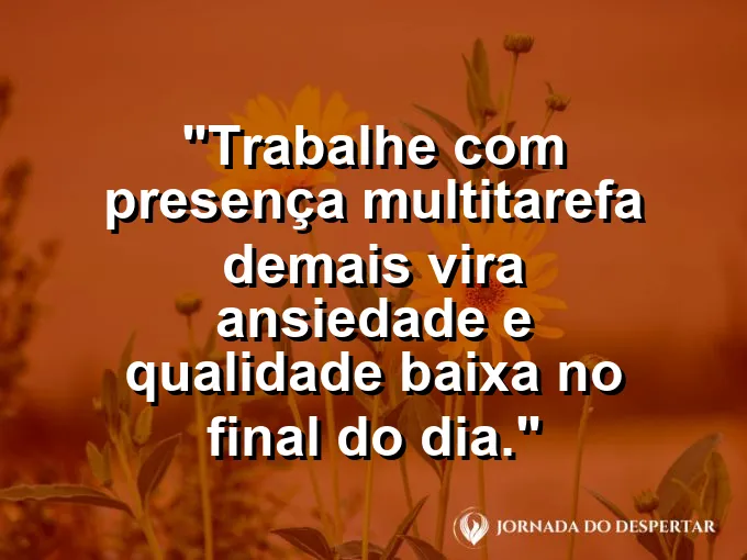 Imagem com a frase motivacional sobre trabalho: Trabalhe com presença: multitarefa demais vira ansiedade e qualidade baixa no final do dia.