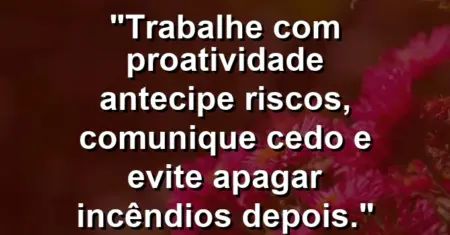 “Trabalhe com proatividade: antecipe riscos, comunique cedo e evite apagar incêndios depois.”