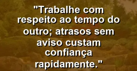 “Trabalhe com respeito ao tempo do outro; atrasos sem aviso custam confiança rapidamente.”