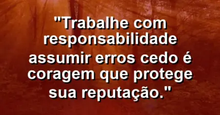 “Trabalhe com responsabilidade: assumir erros cedo é coragem que protege sua reputação.”