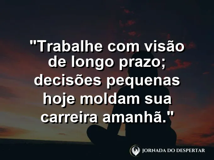 Imagem com a frase motivacional sobre trabalho: Trabalhe com visão de longo prazo; decisões pequenas hoje moldam sua carreira amanhã.