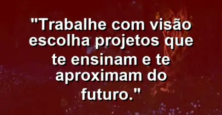 “Trabalhe com visão: escolha projetos que te ensinam e te aproximam do futuro.”