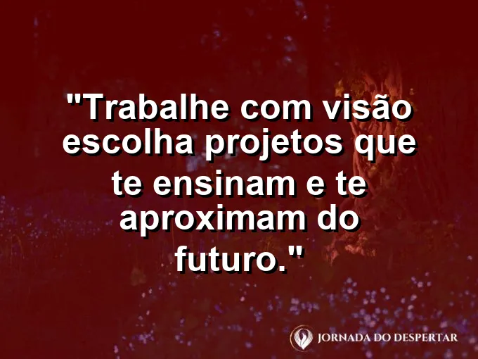 Imagem com a frase motivacional sobre trabalho: Trabalhe com visão: escolha projetos que te ensinam e te aproximam do futuro.