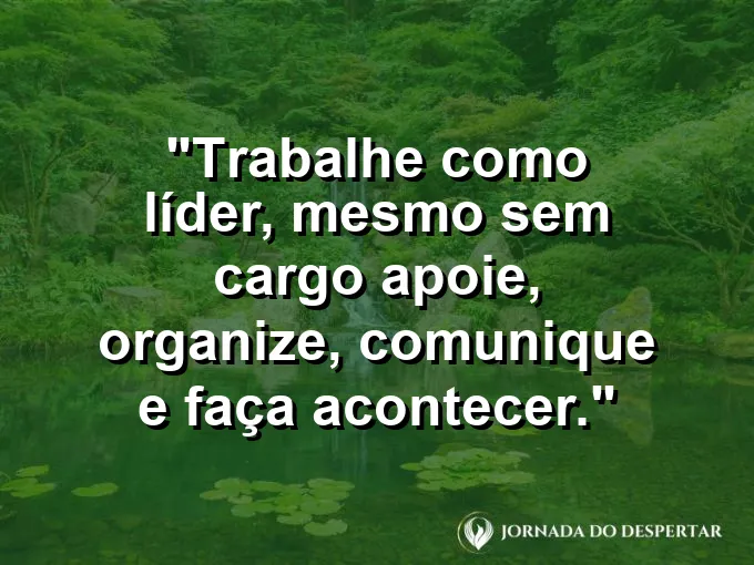 Imagem com a frase motivacional sobre trabalho: Trabalhe como líder, mesmo sem cargo: apoie, organize, comunique e faça acontecer.