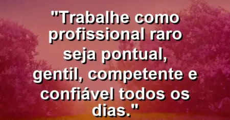 “Trabalhe como profissional raro: seja pontual, gentil, competente e confiável todos os dias.”