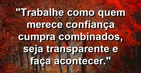 “Trabalhe como quem merece confiança: cumpra combinados, seja transparente e faça acontecer.”