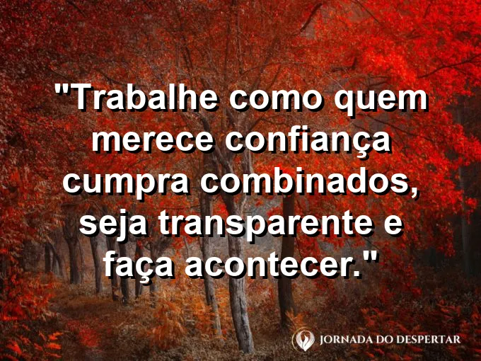 Imagem com a frase motivacional sobre trabalho: Trabalhe como quem merece confiança: cumpra combinados, seja transparente e faça acontecer.