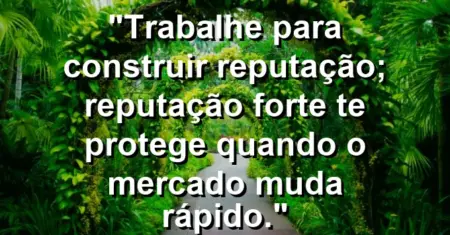 “Trabalhe para construir reputação; reputação forte te protege quando o mercado muda rápido.”