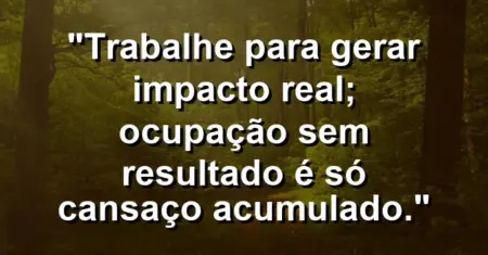 “Trabalhe para gerar impacto real; ocupação sem resultado é só cansaço acumulado.”