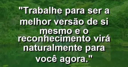 “Trabalhe para ser a melhor versão de si mesmo e o reconhecimento virá naturalmente para você agora.”
