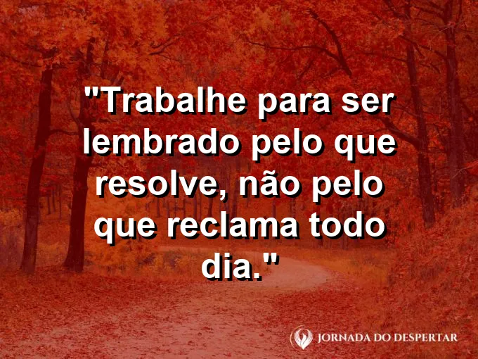 Imagem com a frase motivacional sobre trabalho: Trabalhe para ser lembrado pelo que resolve, não pelo que reclama todo dia.