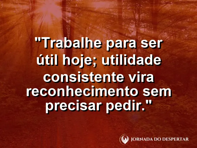 Imagem com a frase motivacional sobre trabalho: Trabalhe para ser útil hoje; utilidade consistente vira reconhecimento sem precisar pedir.