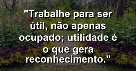 “Trabalhe para ser útil, não apenas ocupado; utilidade é o que gera reconhecimento.”
