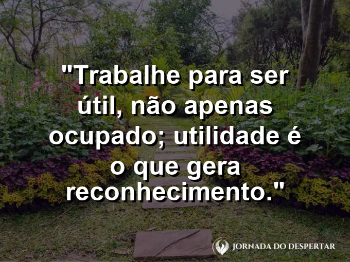 Imagem com a frase motivacional sobre trabalho: Trabalhe para ser útil, não apenas ocupado; utilidade é o que gera reconhecimento.