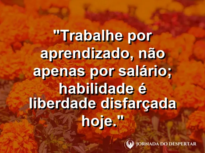 Imagem com a frase motivacional sobre trabalho: Trabalhe por aprendizado, não apenas por salário; habilidade é liberdade disfarçada hoje.