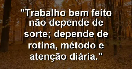“Trabalho bem feito não depende de sorte; depende de rotina, método e atenção diária.”