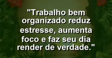 “Trabalho bem organizado reduz estresse, aumenta foco e faz seu dia render de verdade.”